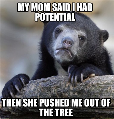 meme creator my mom said i had potential then she pushed me out 4489454 meme creator my mom said i had potential then she pushed me out