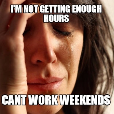 Meme Creator - Funny i'm not getting enough hours cant work weekends ...