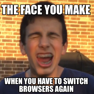 the-face-you-make-when-you-have-to-switch-browsers-again