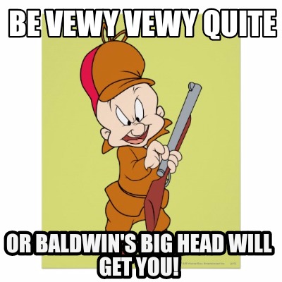 be-vewy-vewy-quite-or-baldwins-big-head-will-get-you