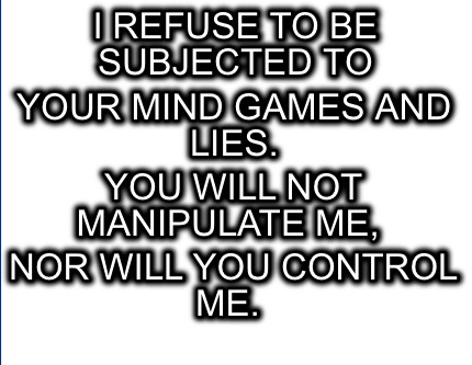 I refuse to be subjected to your mind games and lies.