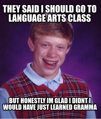 Meme Creator - Funny they said i should go to language arts class but honestly im glad i didnt i woul Meme Generator at ! Meme Creator - Funny they said i should go to language arts class but honestly im glad i didnt i woul Meme Generator at !