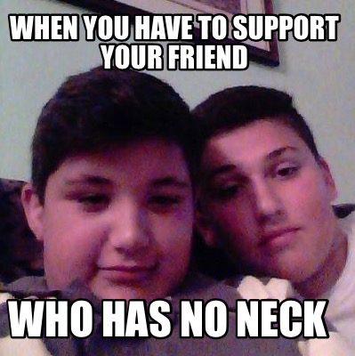 Meme Creator - Funny When you have to support your friend Who has no