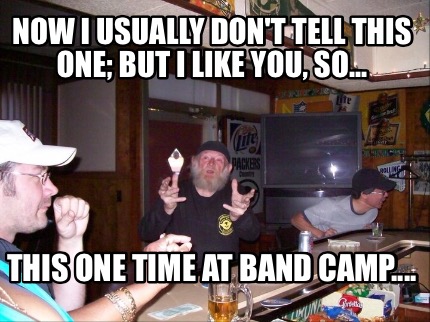 now-i-usually-dont-tell-this-one-but-i-like-you-so...-this-one-time-at-band-camp