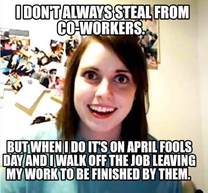 Meme Creator - Funny I don't always steal from co-workers. But when i do it's on April fools day and Meme Generator at ! Meme Creator - Funny I don't always steal from co-workers. But when i do it's on April fools day and Meme Generator at !