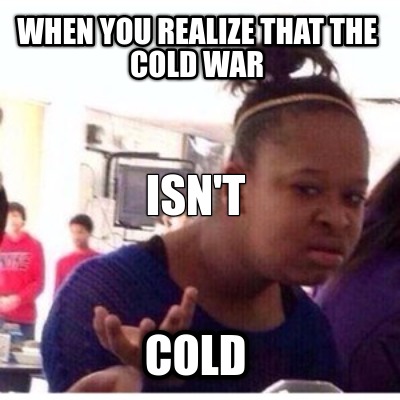 when-you-realize-that-the-cold-war-cold-isnt