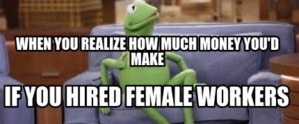 when-you-realize-how-much-money-youd-make-if-you-hired-female-workers