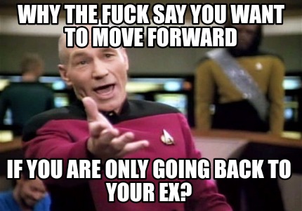 Meme Creator Funny Why The Fuck Say You Want To Move Forward If You Are Only Going Back To Your Ex Meme Generator At Memecreator Org Meme Creator Funny Why The Fuck Say You Want To Move Forward If You Are Only Going Back To Your Ex Meme Generator At Memecreator Org