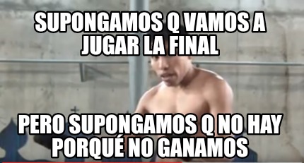 Meme Creator Funny Supongamos Q Vamos A Jugar La Final Pero Supongamos Q No Hay Porque No Ganamos Meme Generator At Memecreator Org Meme Creator Funny Supongamos Q Vamos A Jugar La Final Pero Supongamos Q No Hay Porque No Ganamos Meme Generator At Memecreator Org