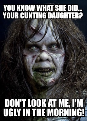 you-know-what-she-did...-your-cunting-daughter-dont-look-at-me-im-ugly-in-the-mo