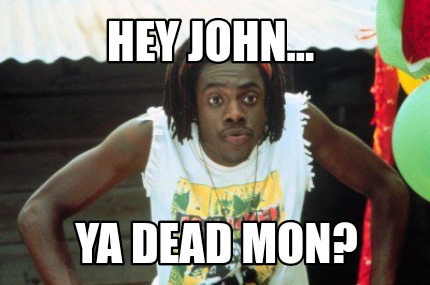 hey-john...-ya-dead-mon