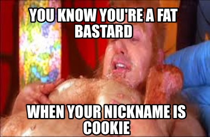 you-know-youre-a-fat-bastard-when-your-nickname-is-cookie