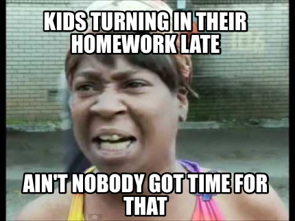 homework ain nobody got time for that