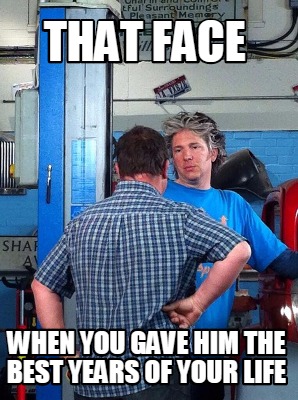 that-face-when-you-gave-him-the-best-years-of-your-life