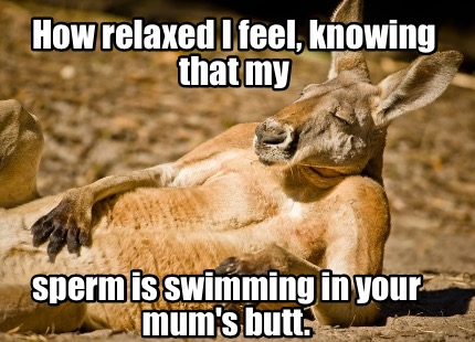 Meme Creator - Funny How relaxed I feel, knowing that my sperm is swimming  in your mum's butt. Meme Generator at !