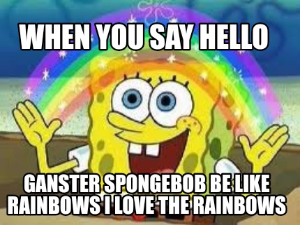 Meme Creator Funny When You Say Hello Ganster Spongebob Be Like Rainbows I Love The Rainbows Meme Generator At Memecreator Org