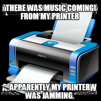 there-was-music-coming-from-my-printer-apparently-my-printer-was-jamming