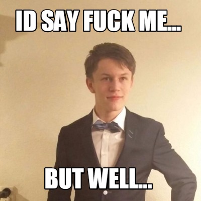 id-say-fuck-me...-but-well