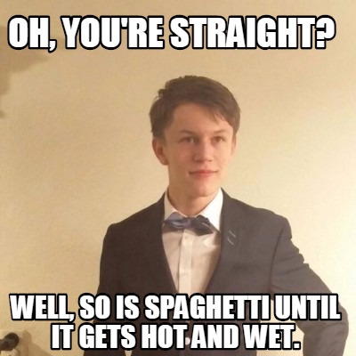 So Is Spaghetti Until It Gets Wet