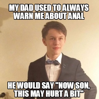 my-dad-used-to-always-warn-me-about-anal-he-would-say-now-son-this-may-hurt-a-bi