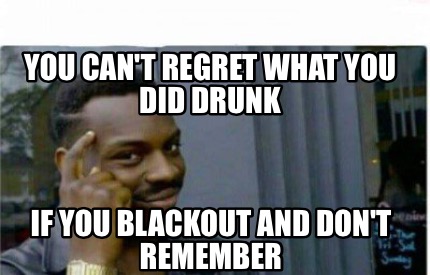 Meme Creator Funny You Can T Regret What You Did Drunk If You Blackout And Don T Remember Meme Generator At Memecreator Org