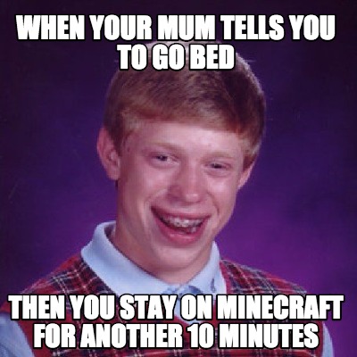 Meme Creator Funny When Your Mum Tells You To Go Bed Then You Stay On Minecraft For Another 10 Minu Meme Generator At Memecreator Org Meme Creator Funny When Your Mum Tells You To Go Bed Then You Stay On Minecraft For Another 10 Minu Meme Generator At Memecreator Org