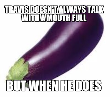 travis-doesnt-always-talk-with-a-mouth-full-but-when-he-does