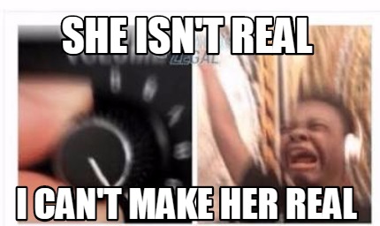 she-isnt-real-i-cant-make-her-real