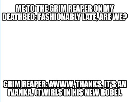 Meme Creator - Funny Me to the grim reaper on my deathbed: fashionably late, are we? Grim reaper: Aww Meme Generator at ! Meme Creator - Funny Me to the grim reaper on my deathbed: fashionably late, are we? Grim reaper: Aww Meme Generator at !