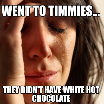 Meme Creator - Funny Went to Timmies... They didn't have White Hot Chocolate Meme Generator at ! Meme Creator - Funny Went to Timmies... They didn't have White Hot Chocolate Meme Generator at !