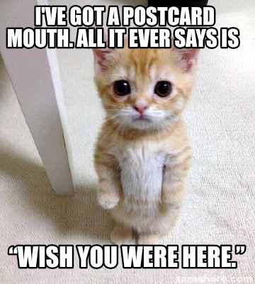 Meme Creator Funny I Ve Got A Postcard Mouth All It Ever Says Is Wish You Were Here Meme Generator At Memecreator Org