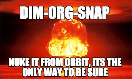 dim-org-snap-nuke-it-from-orbit-its-the-only-way-to-be-sure