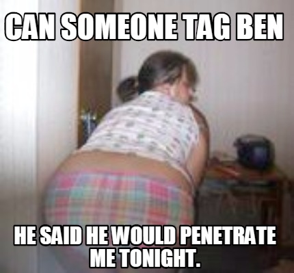 can-someone-tag-ben-he-said-he-would-penetrate-me-tonight