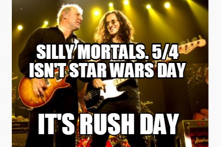 silly-mortals.-54-isnt-star-wars-day-its-rush-day