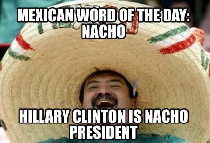 mexican-word-of-the-day-nacho-hillary-clinton-is-nacho-president