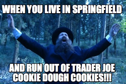 Meme Creator Funny When You Live In Springfield And Run Out Of Trader Joe Cookie Dough Cookies Meme Generator At Memecreator Org