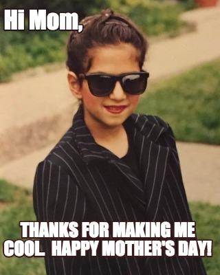 hi-mom-thanks-for-making-me-cool.-happy-mothers-day
