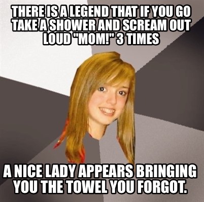 Meme Creator Funny There Is A Legend That If You Go Take A Shower And Scream Out Loud Mom 3 Time Meme Generator At Memecreator Org Meme Creator Funny There Is A Legend That If You Go Take A Shower And Scream Out Loud Mom 3 Time Meme Generator At Memecreator Org