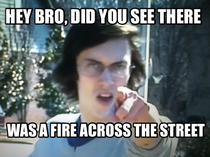 hey-bro-did-you-see-there-was-a-fire-across-the-street