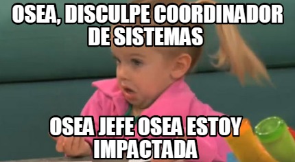 osea-disculpe-coordinador-de-sistemas-osea-jefe-osea-estoy-impactada