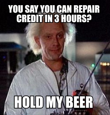 you-say-you-can-repair-credit-in-3-hours-hold-my-beer
