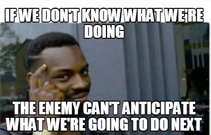 Meme Creator Funny If We Don T Know What We Re Doing The Enemy Can T Anticipate What We Re Going To Meme Generator At Memecreator Org Meme Creator Funny If We Don T Know What We Re Doing The Enemy Can T Anticipate What We Re Going To Meme Generator At Memecreator Org