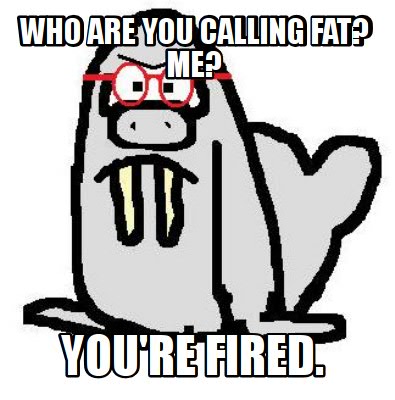 who-are-you-calling-fat-me-youre-fired