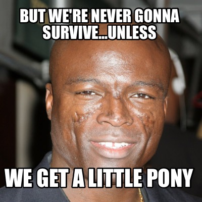 but-were-never-gonna-survive...unless-we-get-a-little-pony