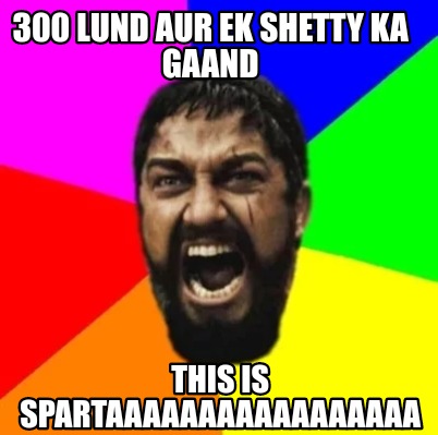 Meme Creator - Funny 300 lund aur ek Shetty ka gaand This is Spartaaaaaaaaaaaaaaaaa Meme Generator at ! Meme Creator - Funny 300 lund aur ek Shetty ka gaand This is Spartaaaaaaaaaaaaaaaaa Meme Generator at !