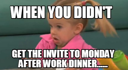 when-you-didnt-get-the-invite-to-monday-after-work-dinner
