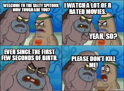 Meme Creator Funny Welcome To The Salty Spitoon How Tough Are You I Watch A Lot Of R Rated Movies Meme Generator At Memecreator Org Meme Creator Funny Welcome To The Salty Spitoon How Tough Are You I Watch A Lot Of R Rated Movies Meme Generator At Memecreator Org