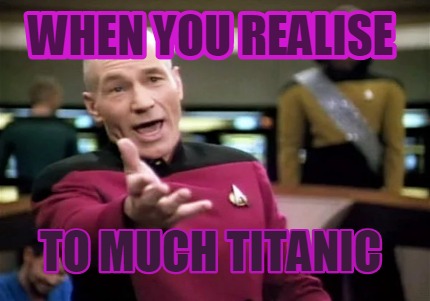 Meme Creator - Funny when realise to much titanic Generator at MemeCreator.org!