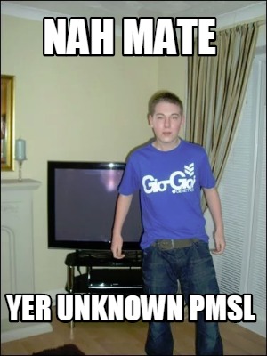 nah-mate-yer-unknown-pmsl