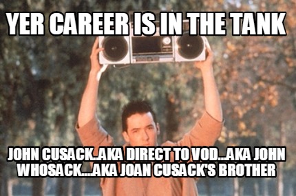 yer-career-is-in-the-tank-john-cusack..aka-direct-to-vod...aka-john-whosack....a